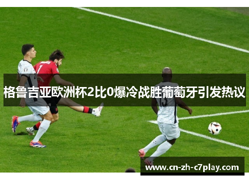 格鲁吉亚欧洲杯2比0爆冷战胜葡萄牙引发热议
