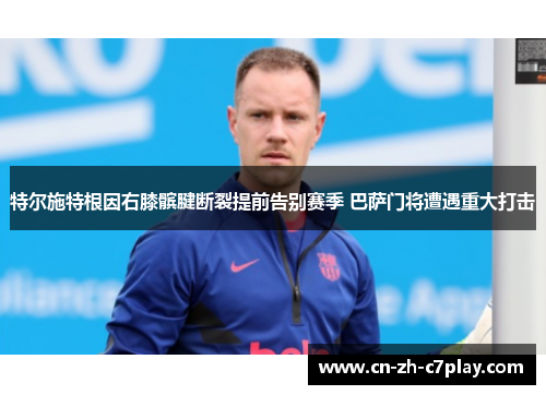特尔施特根因右膝髌腱断裂提前告别赛季 巴萨门将遭遇重大打击 特尔施特根因右膝髌腱断裂提前告别赛季 巴萨门将遭遇重大打击