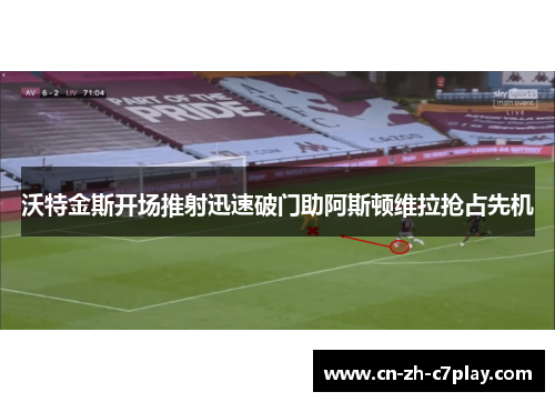 沃特金斯开场推射迅速破门助阿斯顿维拉抢占先机 沃特金斯开场推射迅速破门助阿斯顿维拉抢占先机
