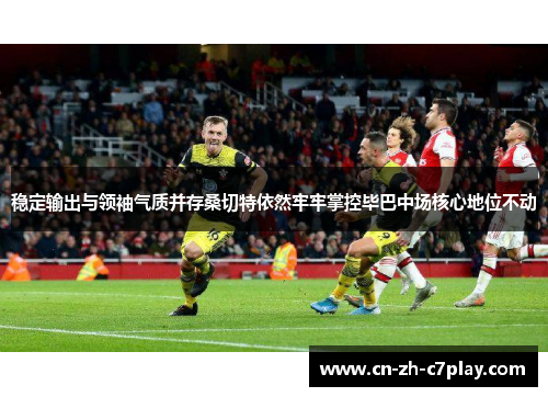 稳定输出与领袖气质并存桑切特依然牢牢掌控毕巴中场核心地位不动