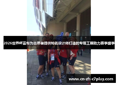 2026世界杯宣布为志愿者提供知名设计师打造的专属工服助力赛事盛事