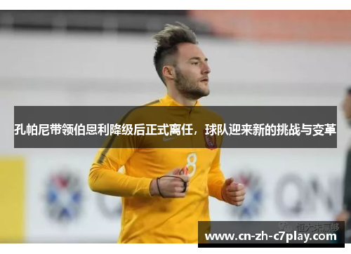 孔帕尼带领伯恩利降级后正式离任，球队迎来新的挑战与变革