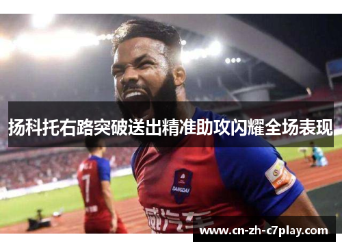 扬科托右路突破送出精准助攻闪耀全场表现 扬科托右路突破送出精准助攻闪耀全场表现