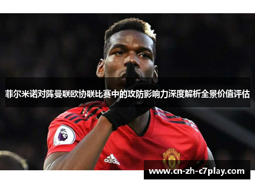 菲尔米诺对阵曼联欧协联比赛中的攻防影响力深度解析全景价值评估 菲尔米诺对阵曼联欧协联比赛中的攻防影响力深度解析全景价值评估
