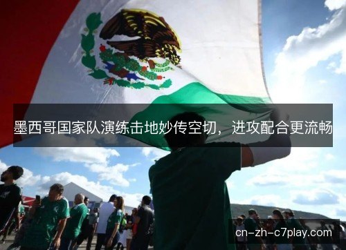 墨西哥国家队演练击地妙传空切,进攻配合更流畅 墨西哥国家队演练击地妙传空切,进攻配合更流畅